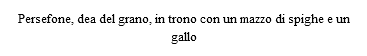 Persefone, dea del grano, in trono con un mazzo di spighe e un gallo