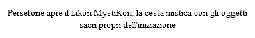 Persefone apre il Likon MystiKon, la cesta mistica con gli oggetti sacri propri dell'iniziazione