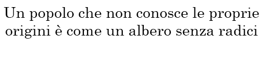 Un popolo che non conosce le proprie origini è come un albero senza radici