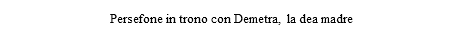  Persefone in trono con Demetra, la dea madre